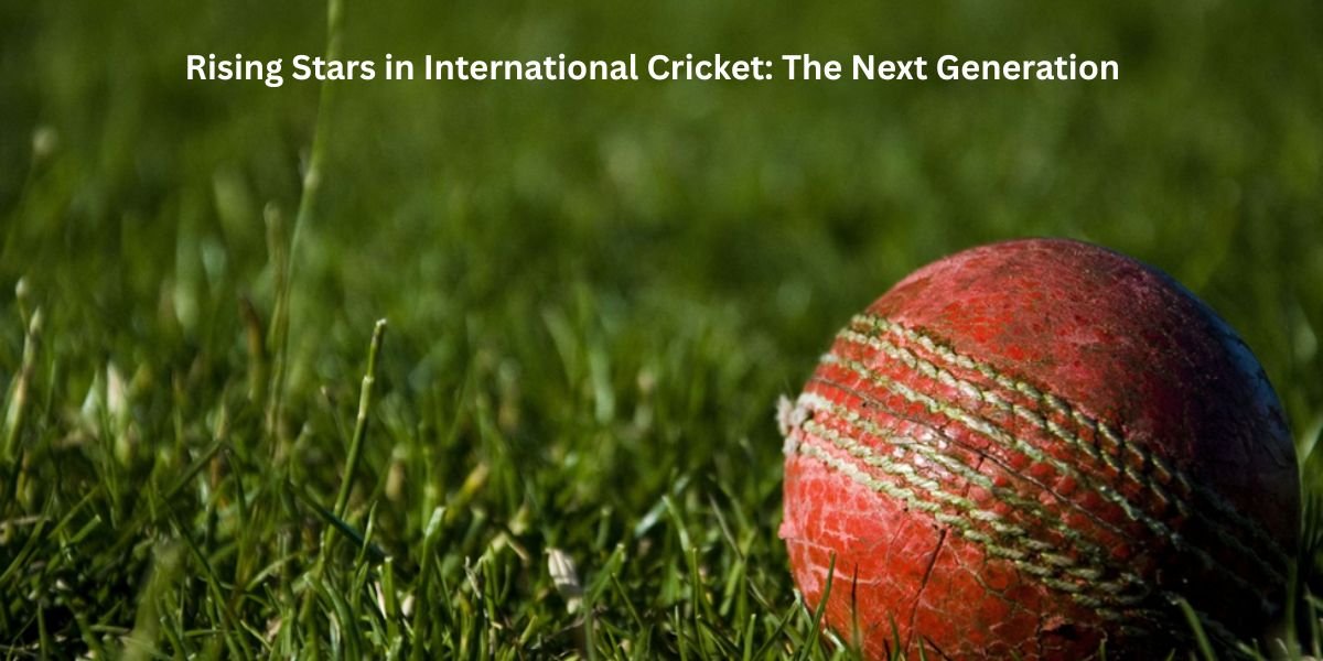 Rising Stars in International Cricket The Next Generation