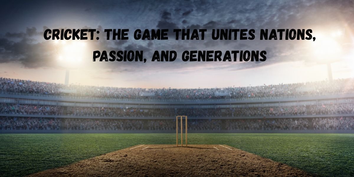Cricket: The Game That Unites Nations, Passion, and Generations